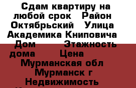 Сдам квартиру на любой срок › Район ­ Октябрьский › Улица ­ Академика Книповича › Дом ­ 40 › Этажность дома ­ 5 › Цена ­ 13 000 - Мурманская обл., Мурманск г. Недвижимость » Квартиры аренда   . Мурманская обл.,Мурманск г.